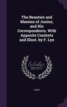 Hardcover The Beauties and Maxims of Junius, and His Correspondents, With Apposite Contexts and Illust. by F. Lye Book