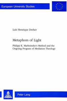 Metaphors of Light: Philipp K. Marheineke's Method and the Ongoing Program of Mediation Theology (Europaische Hochschulschriften Reihe Xxiii, Theologie)