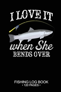 I Love It When She Bends Over Fishing Log Book 120 Pages: 6"x 9'' Cool Freshwater Game Fish Saltwater Fly Fishes Journal Composition Notebook Notes Day Planner Notepad