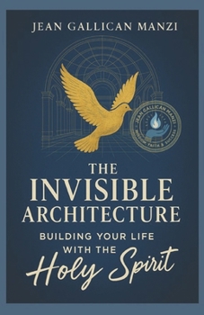The INVISIBLE ARCHITECTURE: Building Your Life with the Holy Spirit