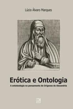 Erotica E Ontologia: A Questao Da Ontoteologia No Pensamento de Origenes de Alexandria Em Dialogo Com Heidegger, Levinas E Marion