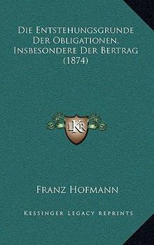 Paperback Die Entstehungsgrunde Der Obligationen, Insbesondere Der Bertrag (1874) [German] Book