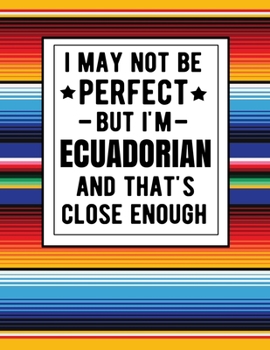 I May Not Be Perfect But I'm Ecuadorian And That's Close Enough: Funny Notebook 100 Pages 8.5x11 Notebook Ecuadorian Family Heritage Ecuador Gifts