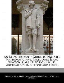 An Unauthorized Guide to Notable Mathematicians, Including Isaac Newton, Carl Friedrich Gauss, Archimedes and Leonhard Euler