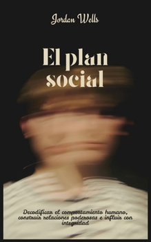 El plan social: Decodificar el comportamiento humano, construir relaciones poderosas e influir con integridad (Spanish Edition)