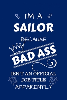 I'm A Sailor Because BAD ASS Isn't A Job Title Apparently: Perfect Gag Gift For A Sailor Who Happens To Be A Bad Ass! | Blank Lined Notebook Journal | ... | Birthday| Hen | Stag Do | Anniversary