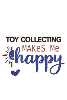 Toy Collecting Makes Me Happy  Toy Collecting Lovers Toy Collecting OBSESSION Notebook A beautiful: Lined Notebook / Journal Gift, , 120 Pages, 6 x 9 ... Hobby , Toy Collecting Lover, Personali