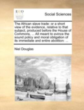 Paperback The African Slave Trade: Or a Short View of the Evidence, Relative to That Subject, Produced Before the House of Commons, ... All Meant to Evin Book