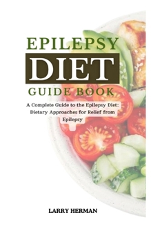 EPILEPSY DIET GUIDE BOOK: A Complete Guide to the Epilepsy Diet: Dietary Approaches for Relief from Epilepsy