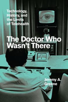Hardcover The Doctor Who Wasn't There: Technology, History, and the Limits of Telehealth Book