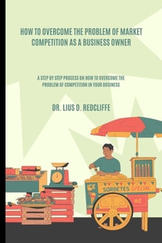 Paperback How to Overcome the Problem of Market Competition as a Business Owner: A Step by Step Process on How to Overcome the Problem of Competition in Your Bu Book