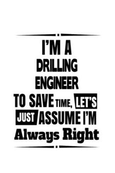 Paperback I'm A Drilling Engineer To Save Time, Let's Assume That I'm Always Right: Best Drilling Engineer Notebook, Journal Gift, Diary, Doodle Gift or Noteboo Book