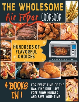 The Wholesome Air Fryer Cookbook [4 books in 1]: Hundreds of Flavorful Choices for Every Time of the Day. Fine Dine, Live Free from Hunger and Save Your Time