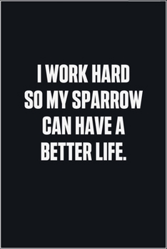 Paperback I Work Hard So My Sparrow Can Have A Better Life: (Funny Journal Gift for Animal Owners and Lovers) blank Lined Notebook Book