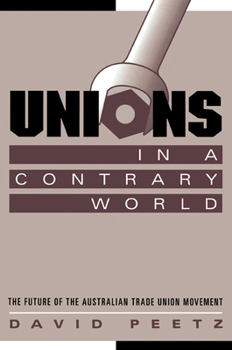 Unions in a Contrary World: The Future of the Australian Trade Union Movement - Book  of the Reshaping Australian Institutions