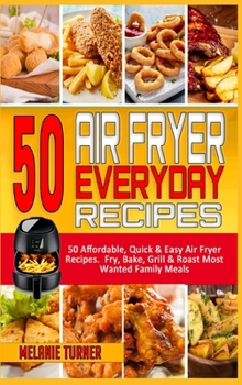 Hardcover 50 Air Fryer Everyday Recipes: 50 Affordable, Quick & Easy Air Fryer Recipes. Fry, Bake, Grill & Roast Most Wanted Family Meals Book