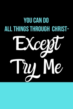 You Can Do All Things Through Christ- Except Try Me: Inspirational Quotes Blank Lined Journal