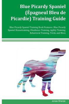 Blue Picardy Spaniel (Epagneul Bleu de Picardie) Training Guide Blue Picardy Spaniel Training Book Features: Blue Picardy Spaniel Housetraining, Obedience Training, Agility Training, Behavioral Traini