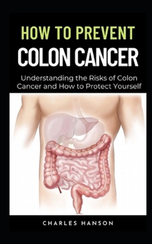 Paperback How To Prevent Colon Cancer: Understanding the Risks of Colon Cancer and How to Protect Yourself Book