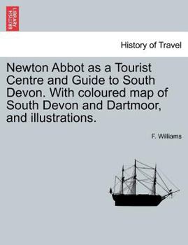 Paperback Newton Abbot as a Tourist Centre and Guide to South Devon. with Coloured Map of South Devon and Dartmoor, and Illustrations. Book