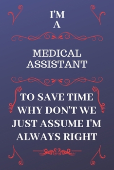 Paperback I'm A Medical Assistant To Save Time Why Don't We Just Assume I'm Always Right: Perfect Gag Gift For A Medical Assistant Who Happens To Be Always Be R Book