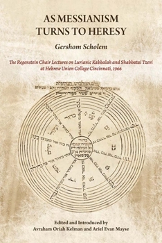 As Messianism Turns to Heresy : The Regenstein Chair Lectures on Lurianic Kabbalah and Shabbatai Tzevi at Hebrew Union College - Cincinnati