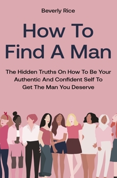 Paperback How To Find A Man: The Hidden Truths On How To Be Your Authentic And Confident Self To Get The Man You Deserve Book