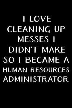 Paperback I Love Cleaning Up Messes I Didn't Make So I Became a Human Resources Administrator: Administrator Gifts - Blank Lined Notebook Journal - (6 x 9 Inche Book