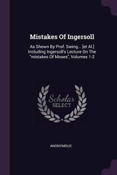 Paperback Mistakes Of Ingersoll: As Shown By Prof. Swing... [et Al.] Including Ingersoll's Lecture On The "mistakes Of Moses", Volumes 1-2 Book