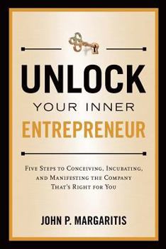 Unlock Your Inner Entrepreneur: Five Steps to Conceiving, Incubating, and Manifesting the Company That's Right for You