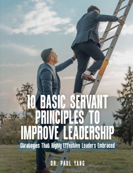 Paperback 10 Basic Servant Principles to Improve Leadership: Strategies That Highly Effective Leaders Embraced Book