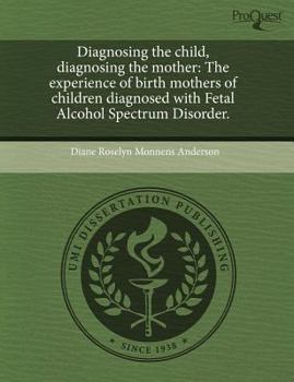 Diagnosing the Child, Diagnosing the Mother : The experience of birth mothers of children diagnosed with Fetal Alcohol Spectrum Disorder