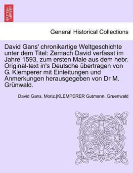 David Gans' chronikartige Weltgeschichte unter dem Titel: Zemach David verfasst im Jahre 1593, zum ersten Male aus dem hebr. Original-text in's ... Anmerkungen herausgegeben von Dr M. Grünwald.