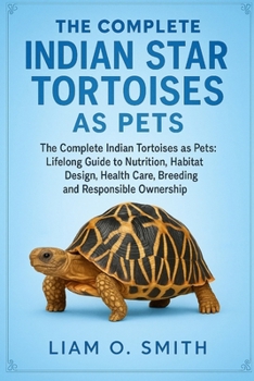 The Complete Indian Star Tortoises as Pets: The Complete Indian Star Tortoises as Pets: Lifelong Guide to Nutrition, Habitat Design, Health Care, Bree