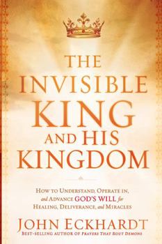 Paperback The Invisible King and His Kingdom: How to Understand, Operate In, and Advance God's Will for Healing, Deliverance, and Miracles Book