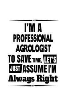 Paperback I'm A Professional Agrologist To Save Time, Let's Assume That I'm Always Right: Original Professional Agrologist Notebook, Professional Agro Worker Jo Book