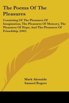 Paperback The Poems Of The Pleasures: Consisting Of The Pleasures Of Imagination, The Pleasures Of Memory, The Pleasures Of Hope, And The Pleasures Of Frien Book