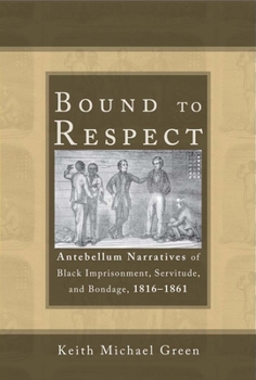 Hardcover Bound to Respect: Antebellum Narratives of Black Imprisonment, Servitude, and Bondage, 1816-1861 Book