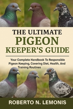 THE ULTIMATE PIGEON KEEPER’S GUIDE: Your Complete Handbook To Responsible Pigeon Keeping, Covering Diet, Health, Breeding, And Training Routines