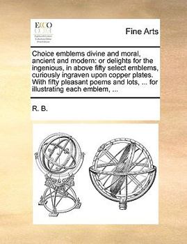 Paperback Choice Emblems Divine and Moral, Ancient and Modern: Or Delights for the Ingenious, in Above Fifty Select Emblems, Curiously Ingraven Upon Copper Plat Book