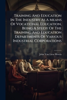 Training And Education In The Industry As A Means Of Vocational Education, Being A Study Of The Training And Education Departments Of Various Industrial Corporations