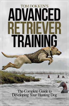Paperback Tom Dokken's Advanced Retriever Training: The Complete Guide to Developing Your Hunting Dog Book