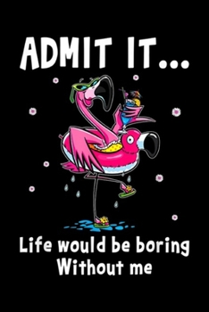 Paperback Admit It ... Life Would Be Boring Without Me: Admit It Life Would Be Boring Without Me Funny Flamingo Journal/Notebook Blank Lined Ruled 6x9 100 Pages Book