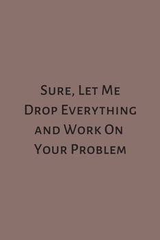 Sure, Let Me Drop Everything and Work on Your Problem: Lined Notebook : Journal, Diary (100 Pages, 6 X 9)