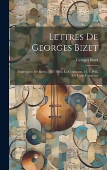 Lettres de Georges Bizet: Impressions de Rome, 1857-1860; la Commune, 1871. Préf. de Louis Ganderax (French Edition)