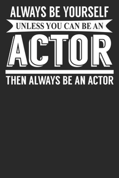 Always Be Yourself Unless You Can Be An Actor Then Always Be An Actor: 6x9 Blank Lined Notebook Journal 110 Pages Funny Gift For Actors, Actresses, Stage Performers