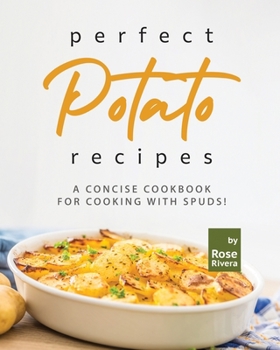 Perfect Potato Recipes: A Concise Cookbook for Cooking with Spuds!