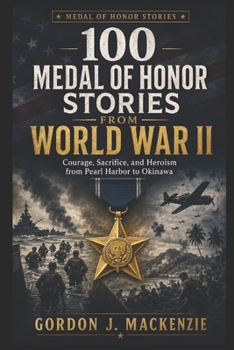 100 Medal of Honor Stories from World War II: Courage, Sacrifice, and Heroism from Pearl Harbor to Okinawa