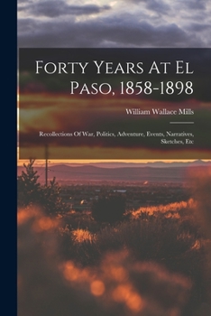 Paperback Forty Years At El Paso, 1858-1898: Recollections Of War, Politics, Adventure, Events, Narratives, Sketches, Etc Book