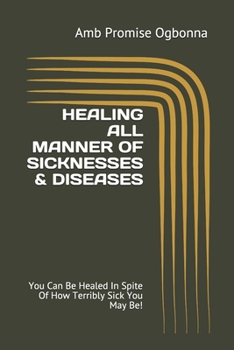HEALING ALL MANNER OF SICKNESSES & DISEASES: You Can Be Healed In Spite Of How Terribly Sick You May Be!